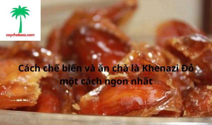 Cách chế biến và ăn chà là Khenazi Đỏ một cách ngon nhất